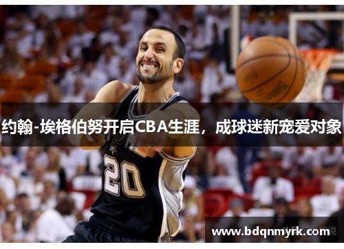 约翰-埃格伯努开启CBA生涯，成球迷新宠爱对象