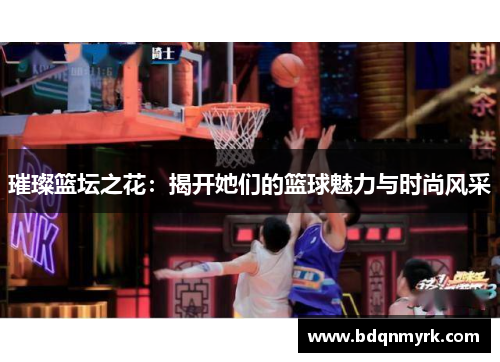 璀璨篮坛之花：揭开她们的篮球魅力与时尚风采