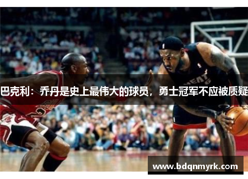 巴克利：乔丹是史上最伟大的球员，勇士冠军不应被质疑