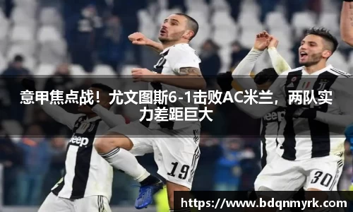 意甲焦点战！尤文图斯6-1击败AC米兰，两队实力差距巨大
