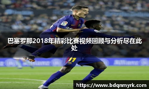 巴塞罗那2018年精彩比赛视频回顾与分析尽在此处