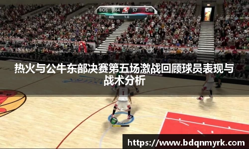 热火与公牛东部决赛第五场激战回顾球员表现与战术分析