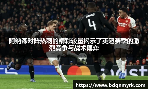 阿纳森对阵热刺的精彩较量揭示了英超赛季的激烈竞争与战术博弈