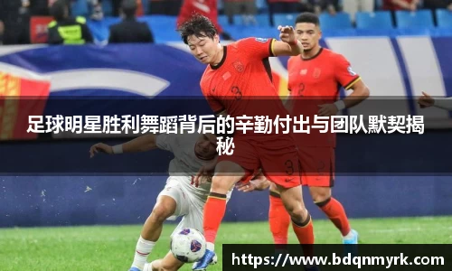 足球明星胜利舞蹈背后的辛勤付出与团队默契揭秘