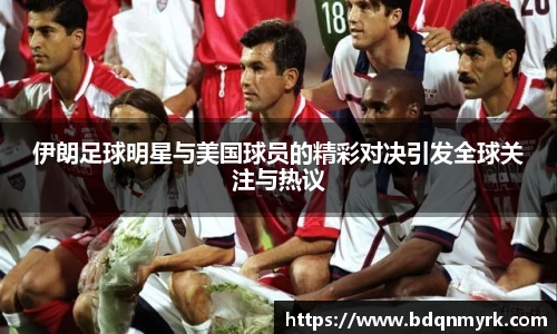 伊朗足球明星与美国球员的精彩对决引发全球关注与热议