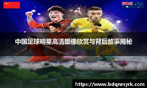 中国足球明星高清图像欣赏与背后故事揭秘
